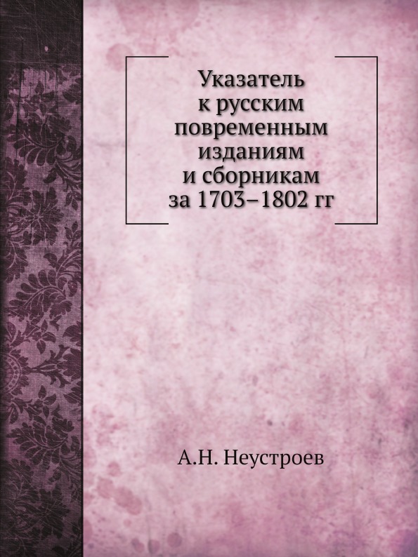 

Указатель к Русским повременным Изданиям и Сборникам За 1703–1802 Гг