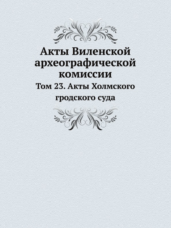 

Акты Виленской Археографической комиссии, том 23, Акты Холмского Гродского Суда