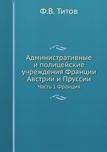 

Административные и полицейские Учреждения Франции, Австрии и пруссии, Ч.1 Франция