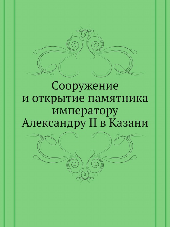 

Сооружение и Открытие памятника Императору Александру Ii В казани