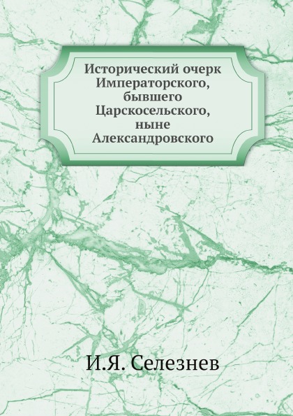 

Исторический Очерк Императорского, Бывшего Царскосельского, Ныне Александровского