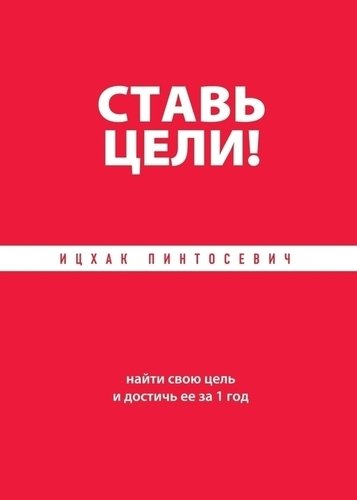 

Книга Пинтосевич И, Ставь Цели! найти Свою Цель и Достичь Ее За 1 Год