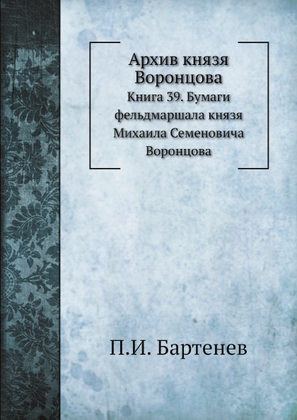 

Архив князя Воронцова, книга 39, Бумаги Фельдмаршала князя Михаила Семеновича Вор...