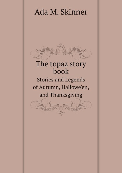 

The Topaz Story Book, Stories And Legends Of Autumn, Hallowe'En, And Thanksgiving