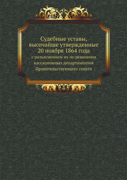 

Судебные Уставы, Высочайше Утвержденные 20 Ноября 1864 Года, С Разъяснением Их по...