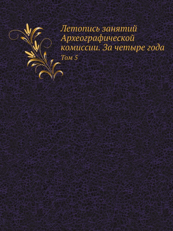 

Летопись Занятий Археографической комиссии, За Четыре Года, том 5