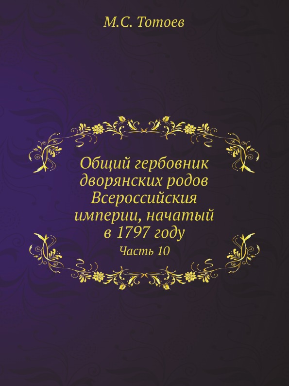 

Общий Гербовник Дворянских Родов Всероссийския Империи, начатый В 1797 Году, Ч.10
