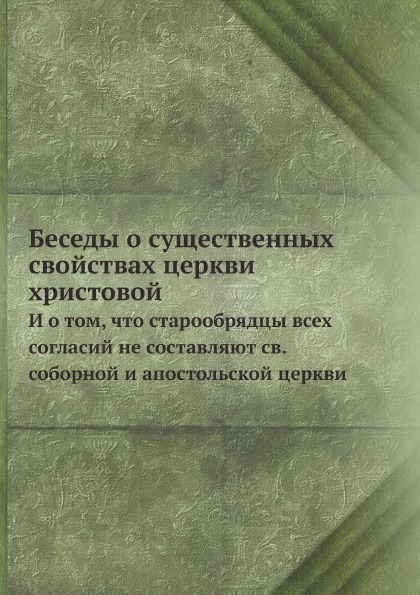 

Беседы о Существенных Свойствах Церкви Христовой, и о том, Что Старообрядцы Всех ...
