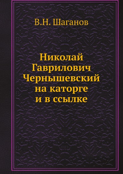 

Николай Гаврилович Чернышевский на каторге и В Ссылке