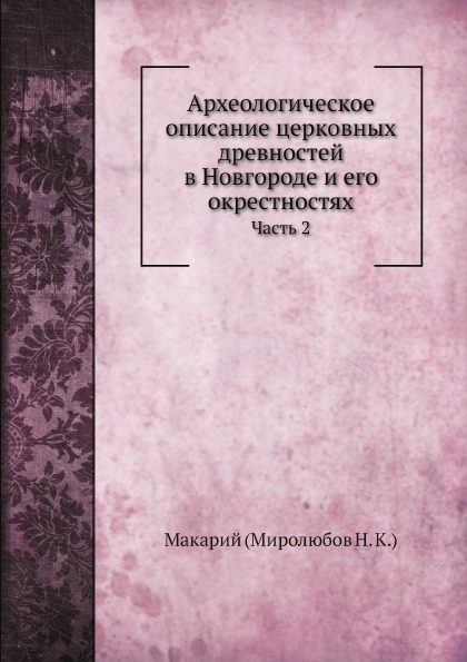 

Археологическое Описание Церковных Древностей В Новгороде и Его Окрестностях, Ч.2