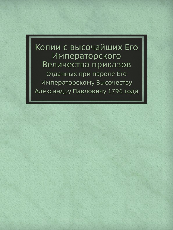 

Копии С Высочайших Его Императорского Величества приказов, Отданных при пароле Ег...