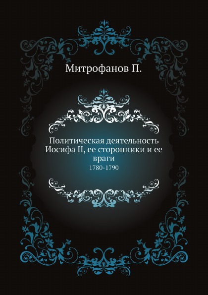 

Политическая Деятельность Иосифа Ii, Ее Сторонники и Ее Враги, 1780-1790