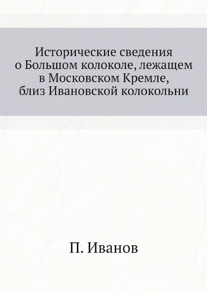 

Исторические Сведения о Большом колоколе, лежащем В Московском кремле, Близ Ивано...