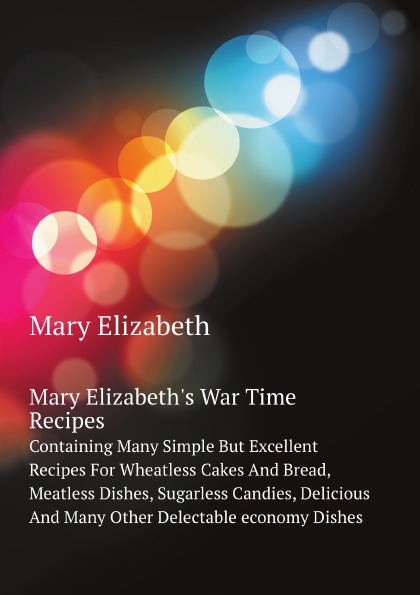 

Mary Elizabeth'S War Time Recipes, Containing Many Simple But Excellent Recipes F...