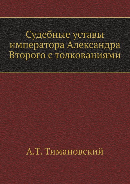 

Судебные Уставы Императора Александра Второго С толкованиями