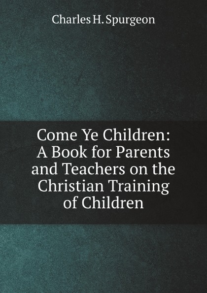 

Come Ye Children: A Book For Parents And Teachers On The Christian Training Of Ch...