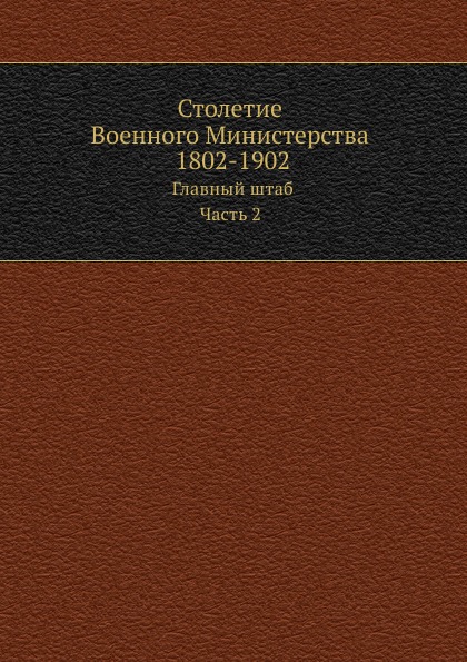 

Столетие Военного Министерства 1802-1902, Главный Штаб, том 4, Ч.2, книга 1, Отдел 2