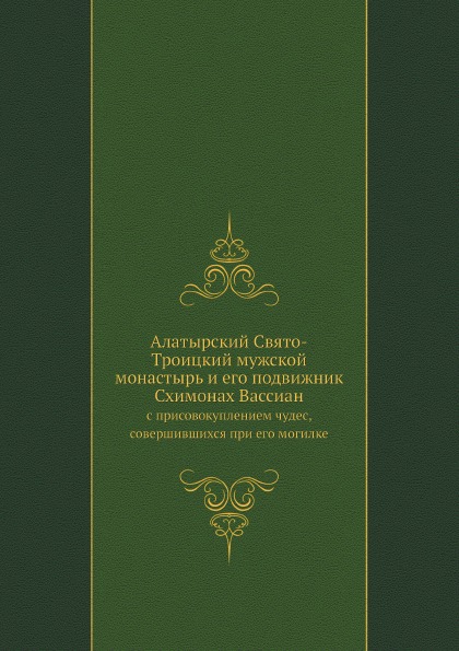 

Алатырский Свято-Троицкий Мужской Монастырь и Его подвижник Схимонах Вассиан, С п...