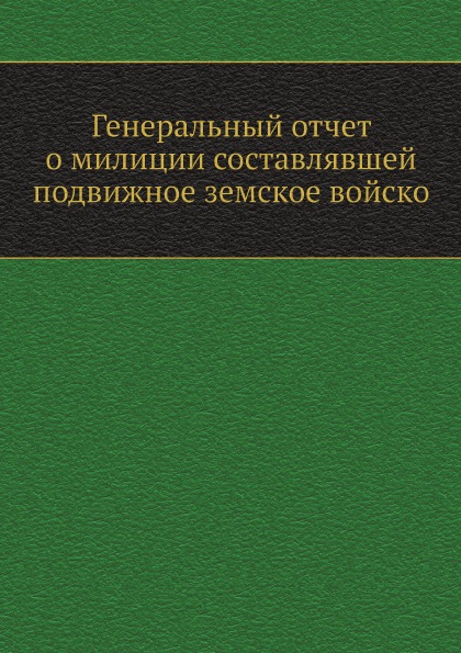 

Генеральный Отчет о Милиции Составлявшей подвижное Земское Войско