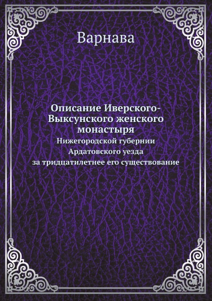 

Описание Иверского-Выксунского Женского Монастыря, Нижегородской Губернии Ардатов...