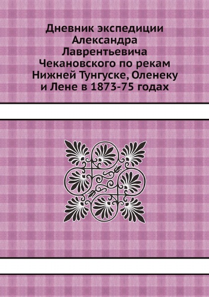 

Дневник Экспедиции Александра лаврентьевича Чекановского по Рекам Нижней тунгуске...