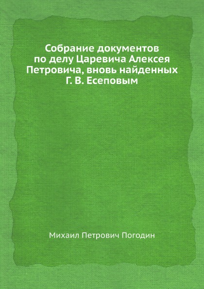 

Собрание Документов по Делу Царевича Алексея петровича, Вновь найденных Г, В. Есе...