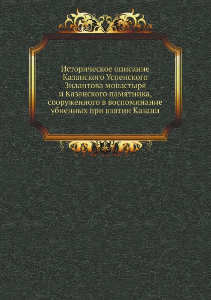 

Историческое Описание казанского Успенского Зилантова Монастыря и казанского памя...