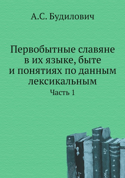 

Первобытные Славяне В Их Языке, Быте и понятиях по Данным лексикальным, Ч.1