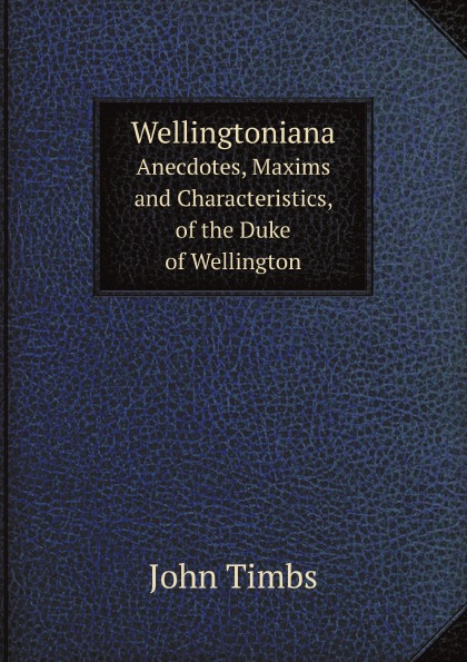 

Wellingtoniana, Anecdotes, Maxims And Characteristics, Of The Duke Of Wellington