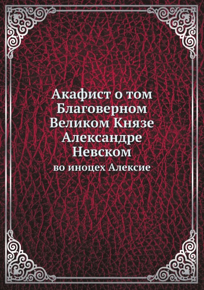 

Акафист о том Благоверном Великом князе Александре Невском, Во Иноцех Алексие