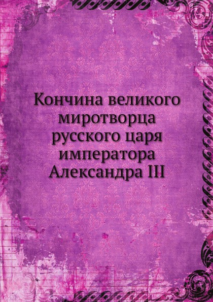 

Кончина Великого Миротворца Русского Царя Императора Александра Iii