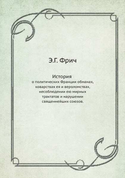 

История, о политических Франции Обманах, коварствах Ея и Вероломствах, Несоблюден...