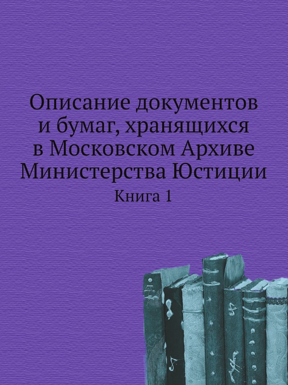 

Описание Документов и Бумаг, Хранящихся В Московском Архиве Министерства Юстиции,...