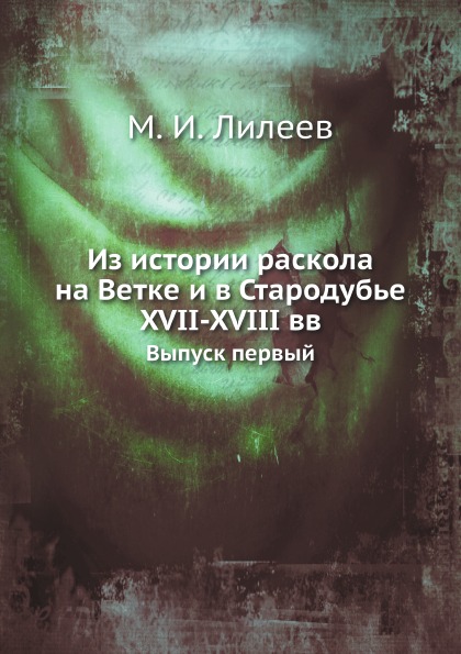 

Из Истории Раскола на Ветке и В Стародубье Xvii-Xviii Вв, Выпуск первый