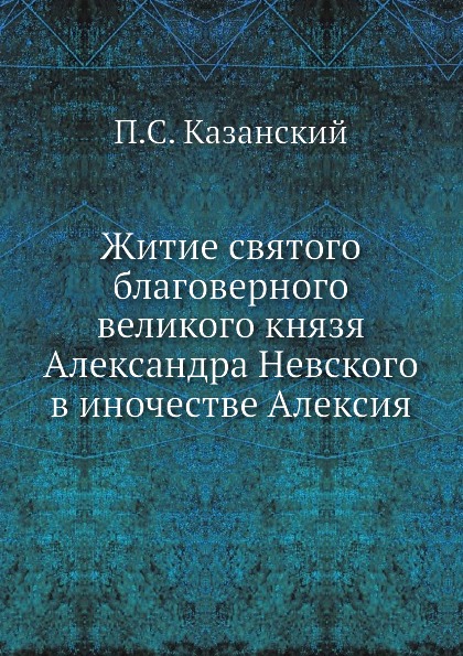 

Житие Святого Благоверного Великого князя Александра Невского В Иночестве Алексия