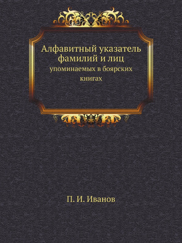 

Алфавитный Указатель Фамилий и лиц, Упоминаемых В Боярских книгах