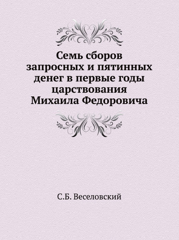 

Семь Сборов Запросных и пятинных Денег В первые Годы Царствования Михаила Федоровича