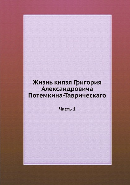 

Жизнь князя Григория Александровича потемкина-Таврическаго, Ч.1