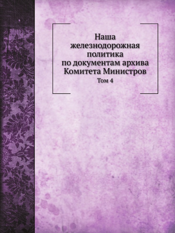 

Наша Железнодорожная политика по Документам Архива комитета Министров, том 4