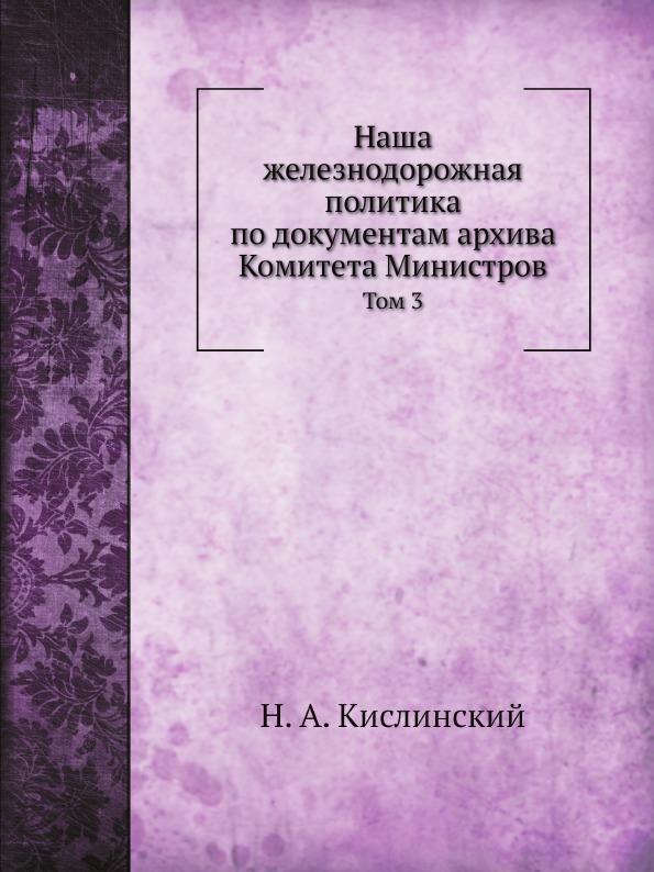 

Наша Железнодорожная политика по Документам Архива комитета Министров, том 3