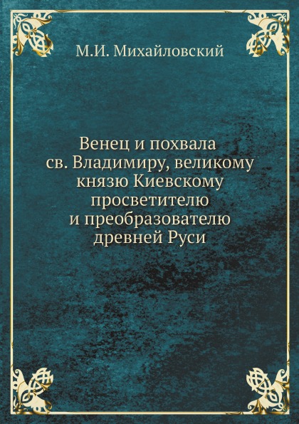 

Венец и похвала Св, Владимиру, Великому князю киевскому, просветителю и преобразо...