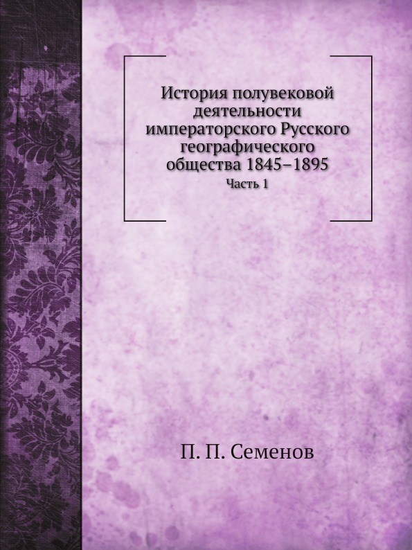 

История полувековой Деятельности Императорского Русского Географического Общества...