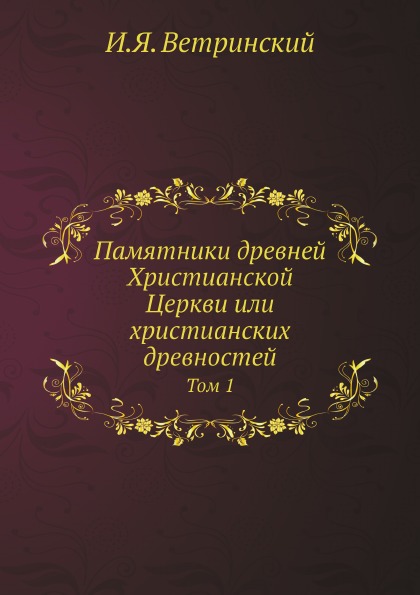 

Памятники Древней Христианской Церкви Или Христианских Древностей. Том 1