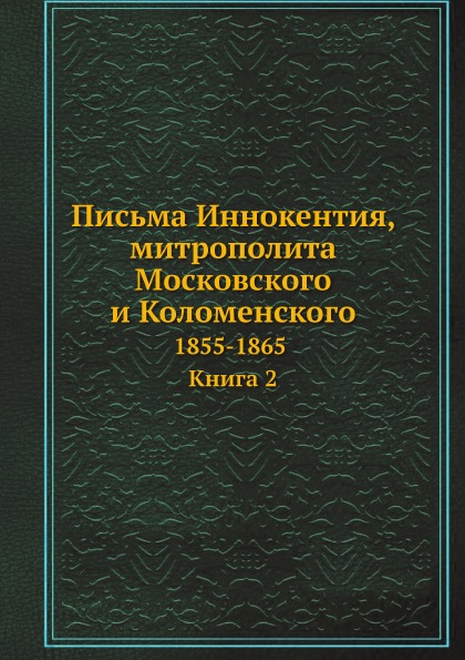 

Письма Иннокентия, митрополита Московского и Коломенского, 1855-1865, Книга 2