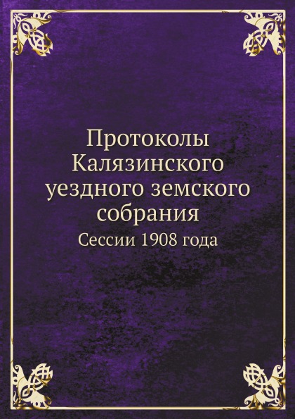 

Протоколы калязинского Уездного Земского Собрания, Сессии 1908 Года