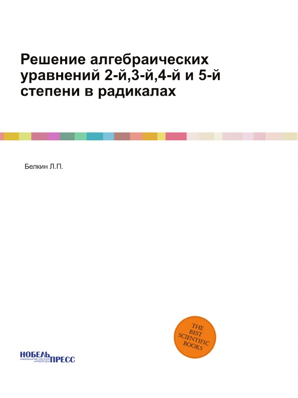 

Книга Решение Алгебраических Уравнений 2-Й, 3-Й, 4-Й и 5-Й Степени В Радикалах