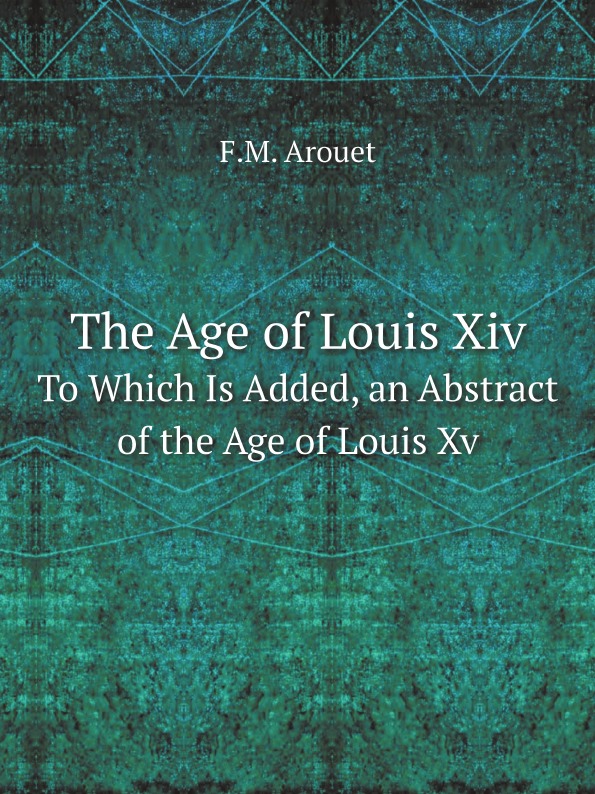 

The Age Of Louis Xiv, To Which Is Added, An Abstract Of The Age Of Louis Xv