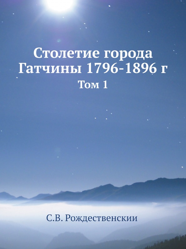 

Столетие Города Гатчины 1796-1896 Г, том 1