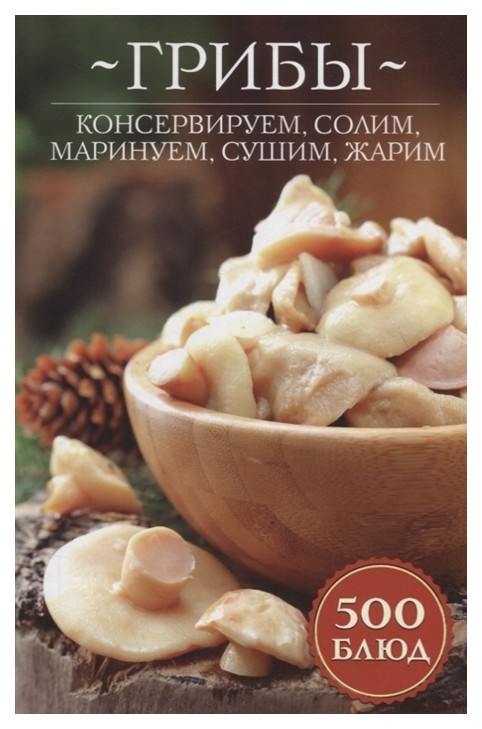 

Грибы: консервируем, солим, маринуем, сушим, жарим. 500 блюд