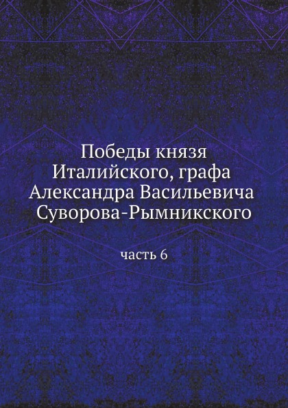 

Победы князя Италийского, Графа Александра Васильевича Суворова-Рымникского, Часть 6